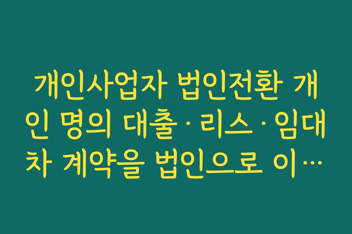 개인사업자 법인전환 개인 명의 대출·리스·임대차 계약을 법인으로 이전하는 실무 팁