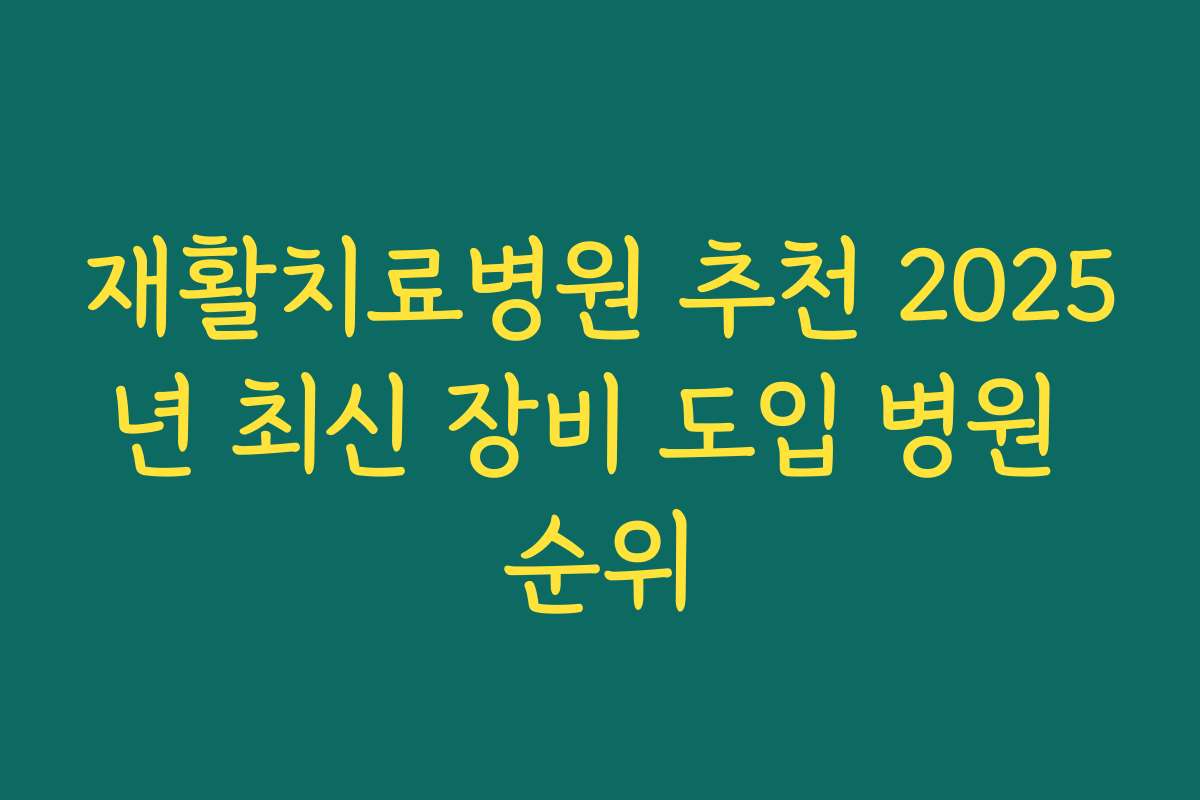 재활치료병원 추천 2025년 최신 장비 도입 병원 순위