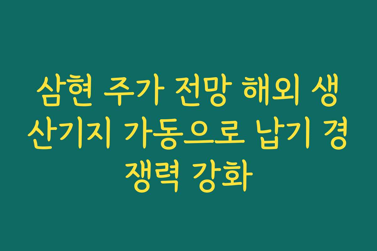 삼현 주가 전망 해외 생산기지 가동으로 납기 경쟁력 강화