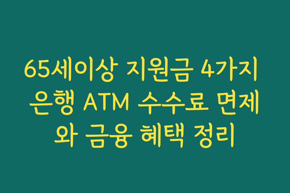 65세이상 지원금 4가지 은행 ATM 수수료 면제와 금융 혜택 정리