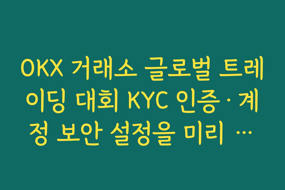 OKX 거래소 글로벌 트레이딩 대회 KYC 인증·계정 보안 설정을 미리 완료해야 하는 이유
