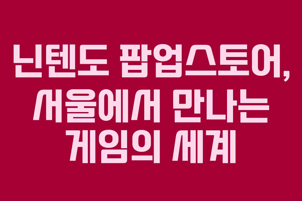 닌텐도 팝업스토어, 서울에서 만나는 게임의 세계