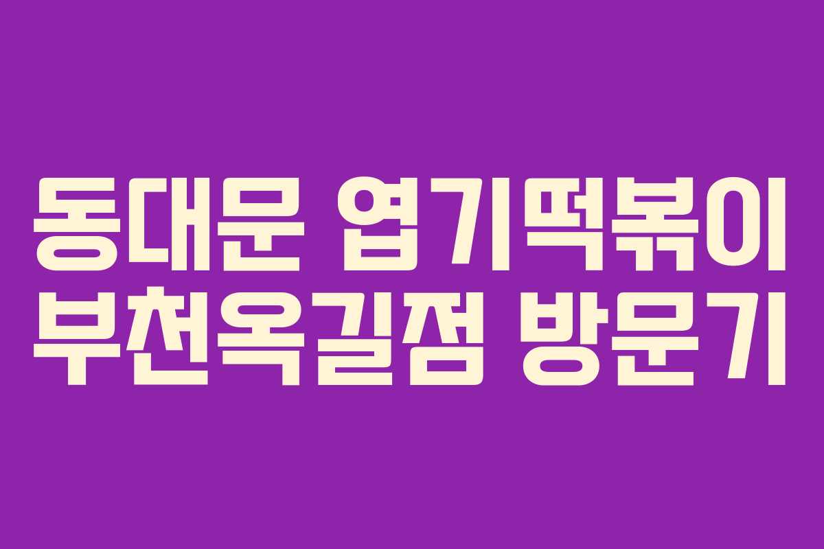동대문 엽기떡볶이 부천옥길점 방문기