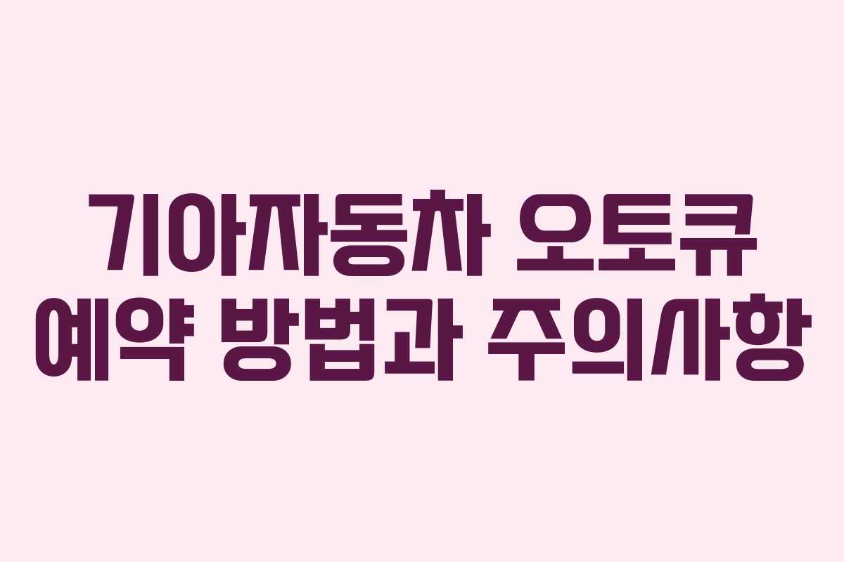 기아자동차 오토큐 예약 방법과 주의사항