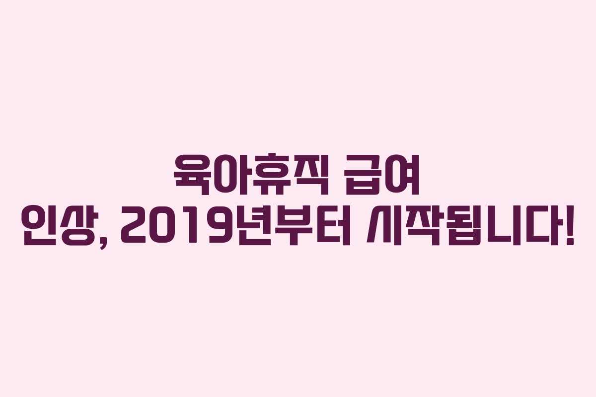 육아휴직 급여 인상, 2019년부터 시작됩니다!