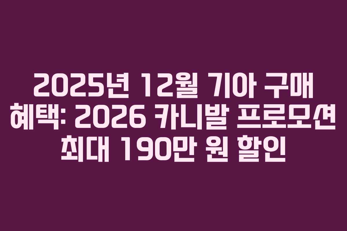 2025년 12월 기아 구매 혜택: 2026 카니발 프로모션 최대 190만 원 할인