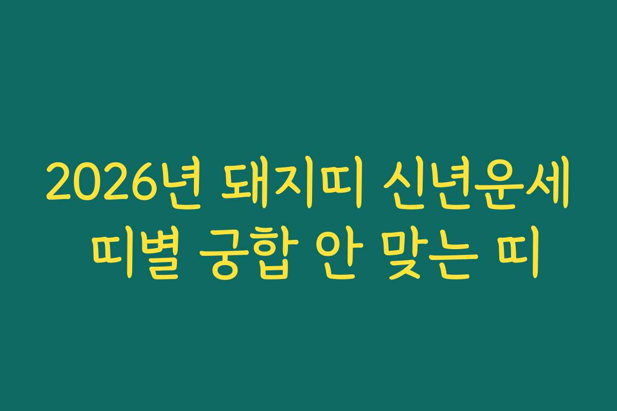 2026년 돼지띠 신년운세 띠별 궁합 안 맞는 띠