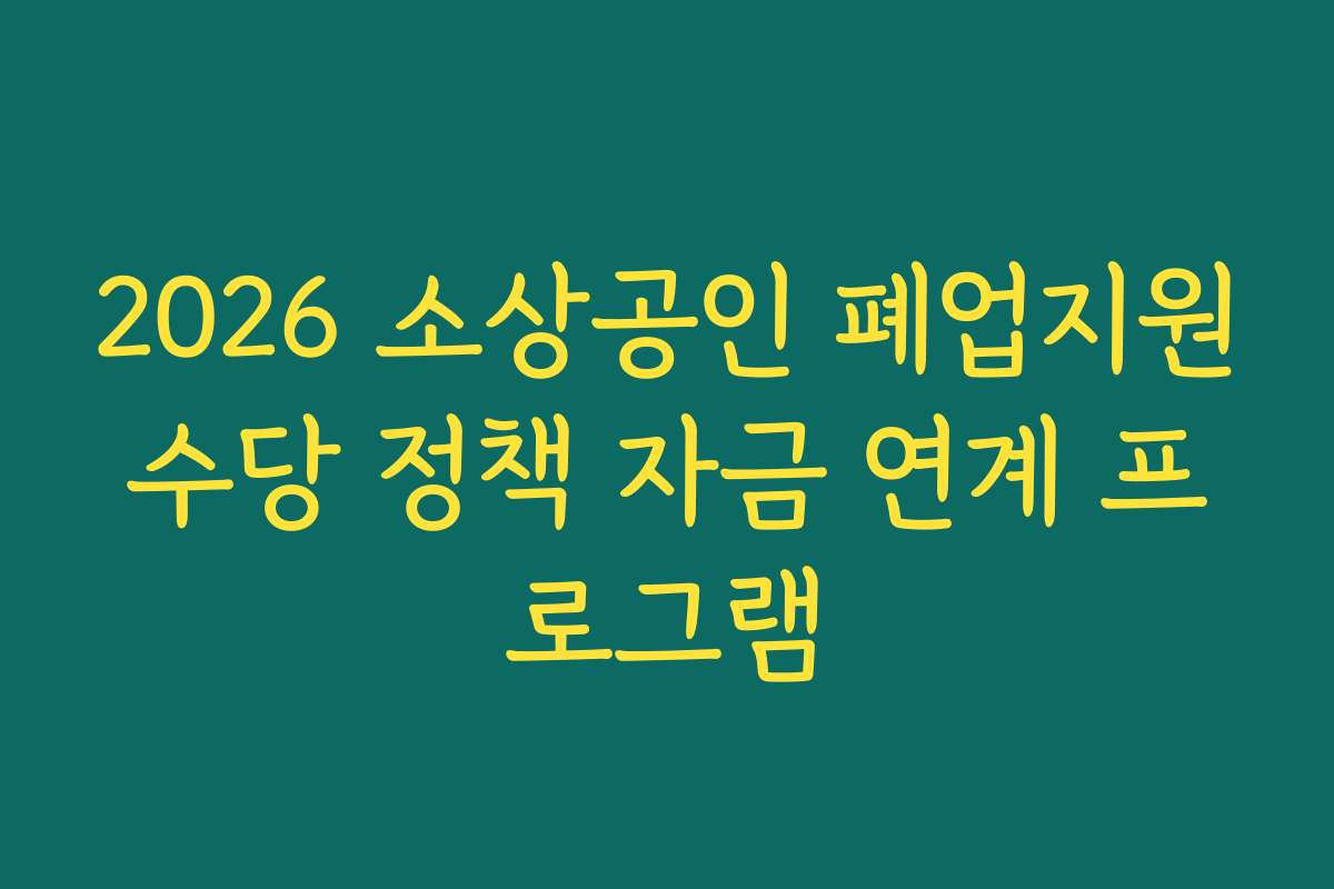 2026 소상공인 폐업지원수당 정책 자금 연계 프로그램