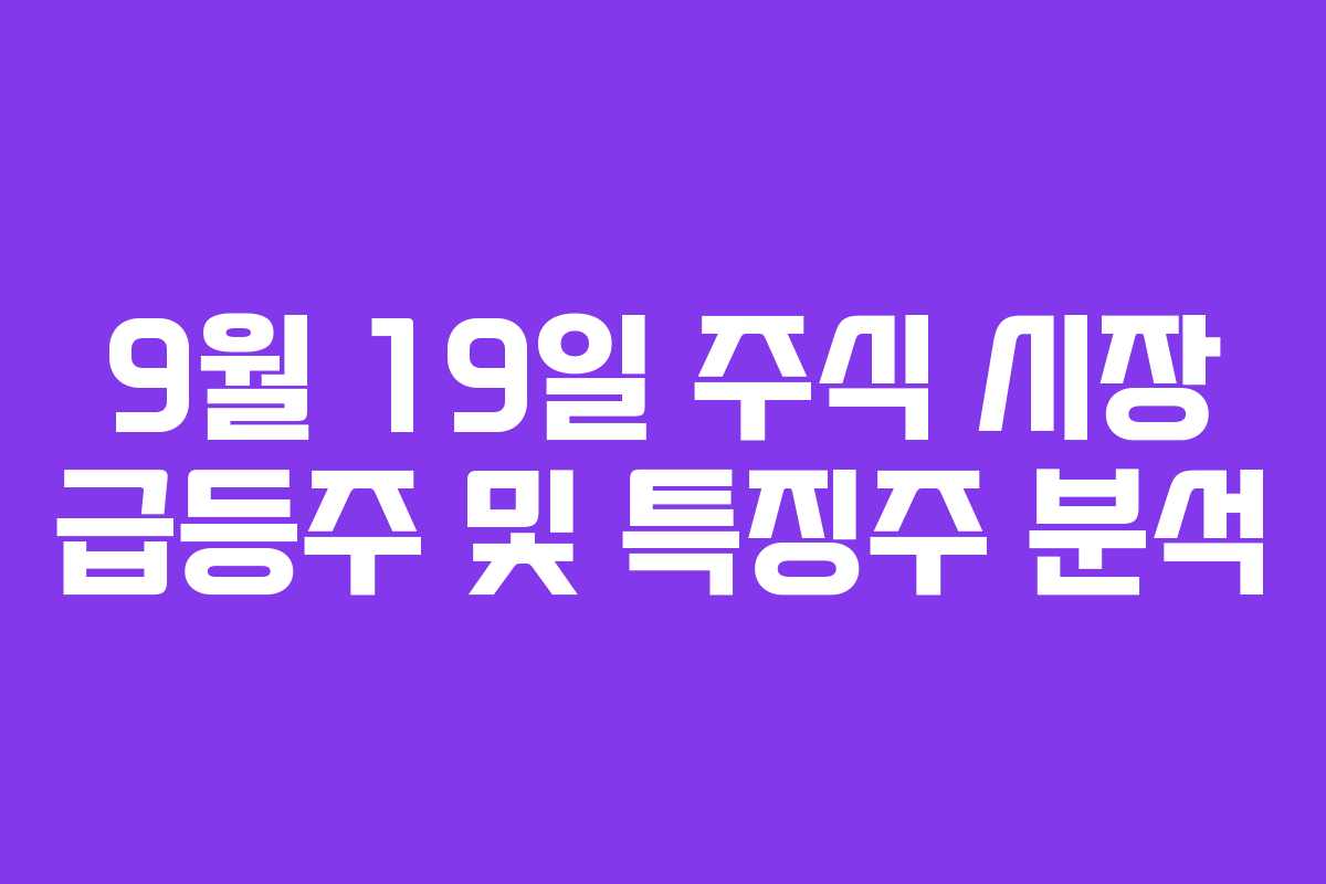 9월 19일 주식 시장 급등주 및 특징주 분석