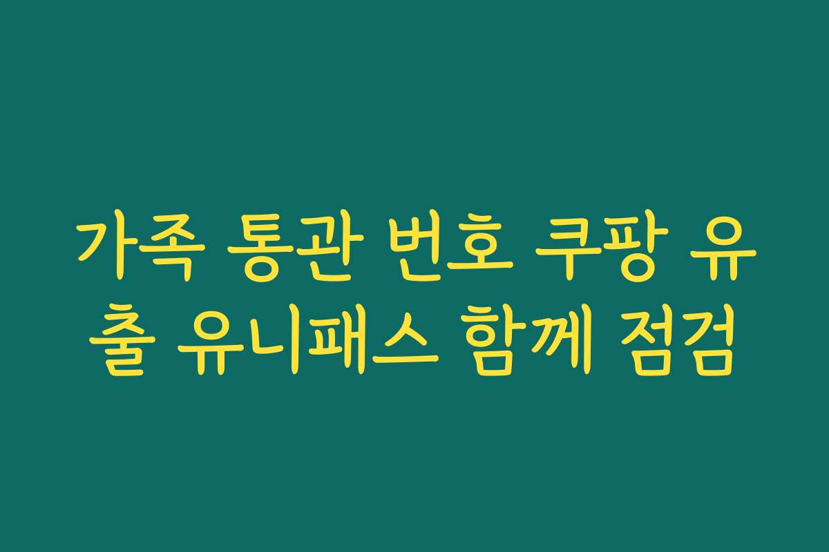 가족 통관 번호 쿠팡 유출 유니패스 함께 점검