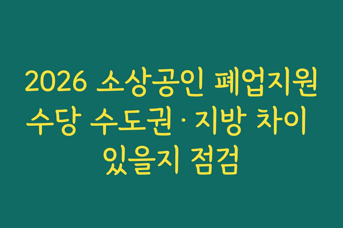 2026 소상공인 폐업지원수당 수도권·지방 차이 있을지 점검