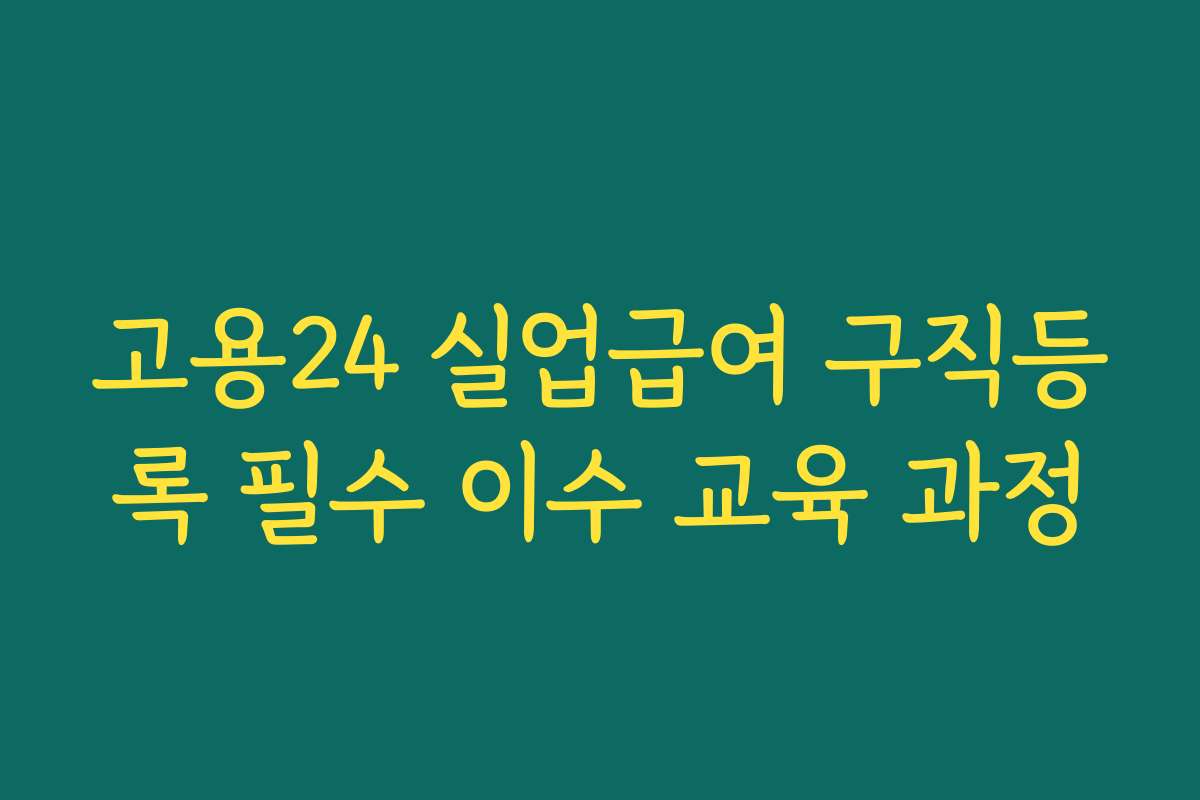 고용24 실업급여 구직등록 필수 이수 교육 과정
