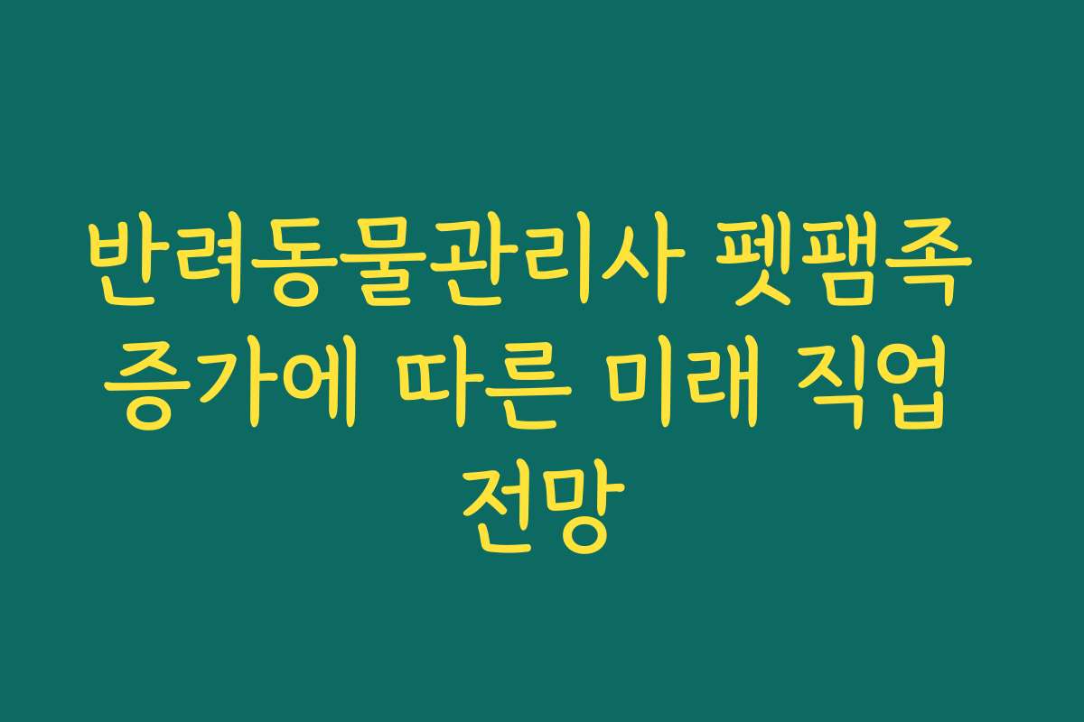 반려동물관리사 펫팸족 증가에 따른 미래 직업 전망