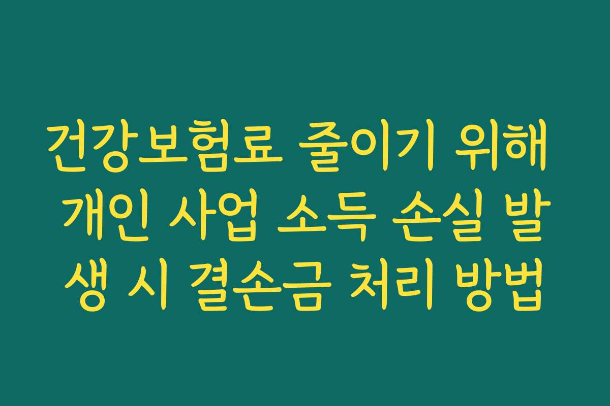 건강보험료 줄이기 위해 개인 사업 소득 손실 발생 시 결손금 처리 방법