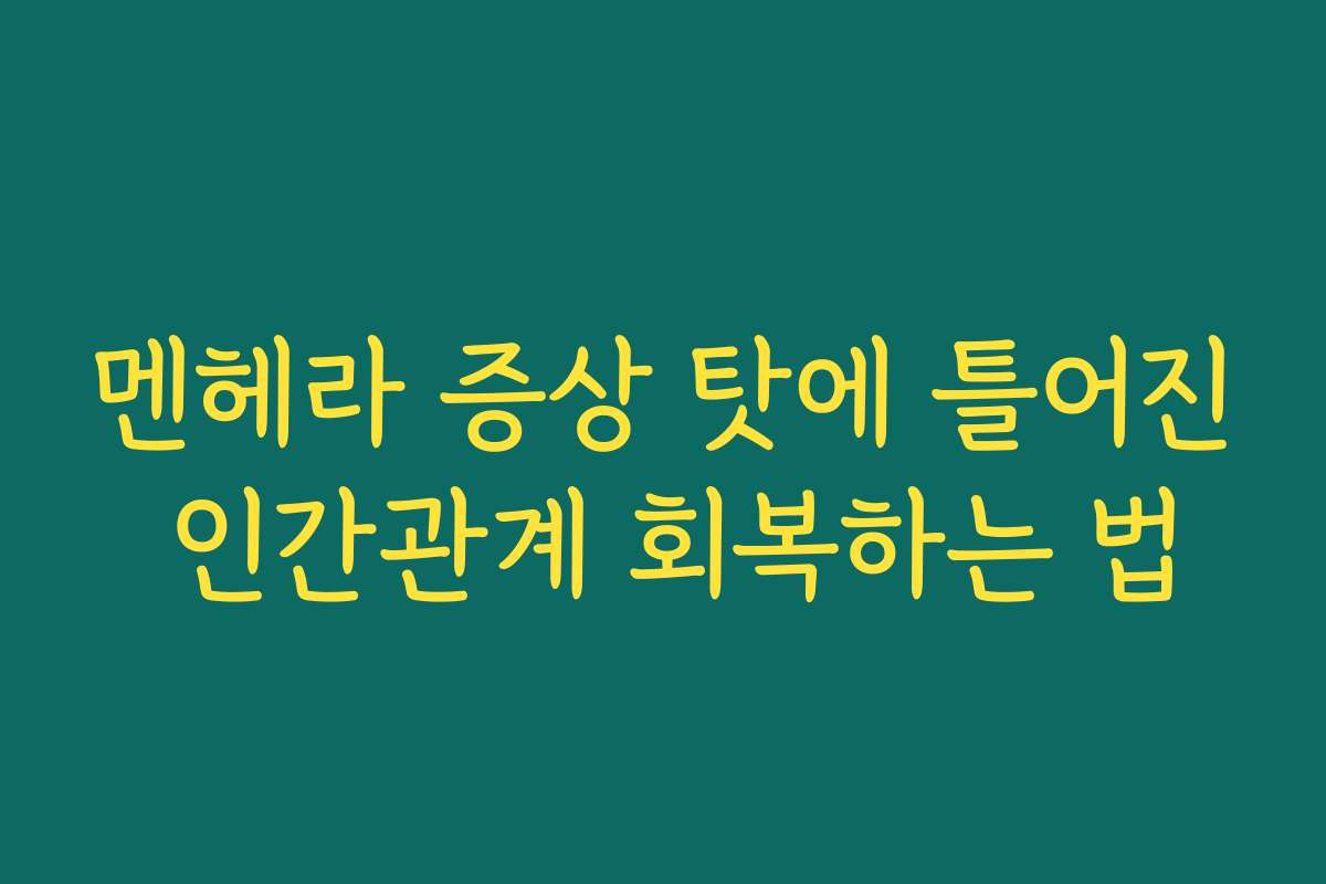 멘헤라 증상 탓에 틀어진 인간관계 회복하는 법