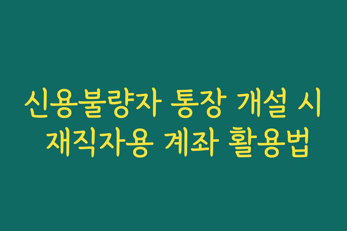 신용불량자 통장 개설 시 재직자용 계좌 활용법
