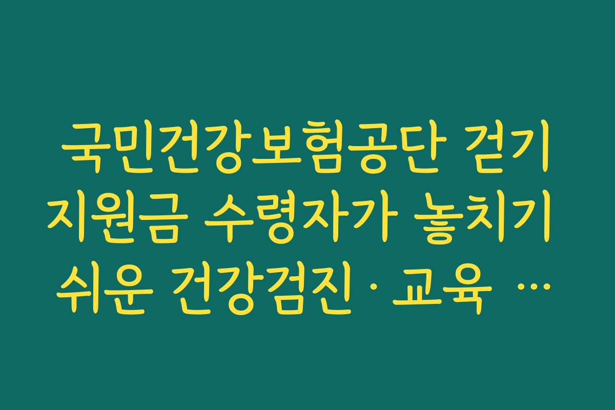 국민건강보험공단 걷기지원금 수령자가 놓치기 쉬운 건강검진·교육 참여 인센티브