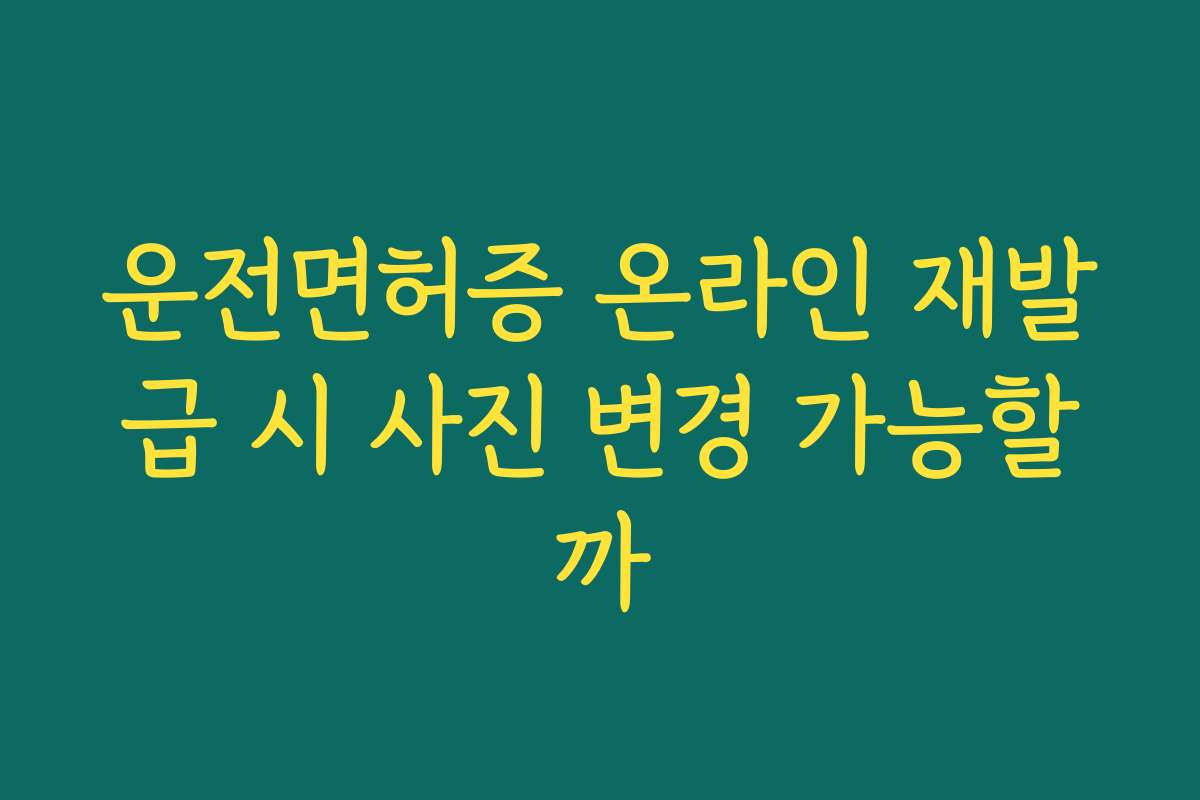 운전면허증 온라인 재발급 시 사진 변경 가능할까