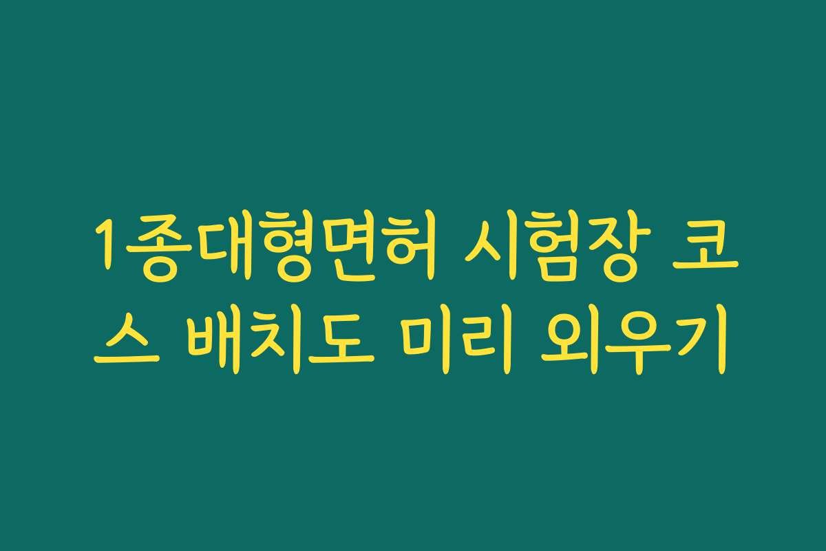 1종대형면허 시험장 코스 배치도 미리 외우기