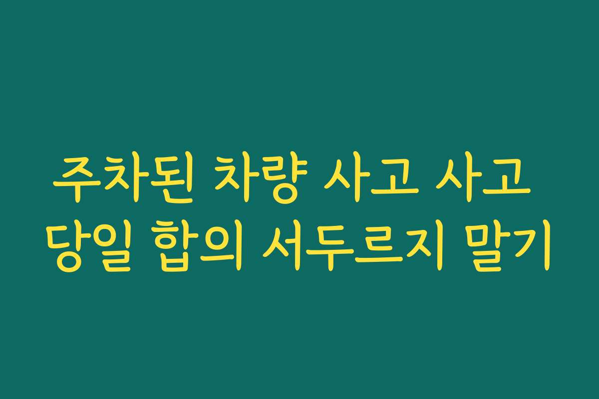 주차된 차량 사고 사고 당일 합의 서두르지 말기
