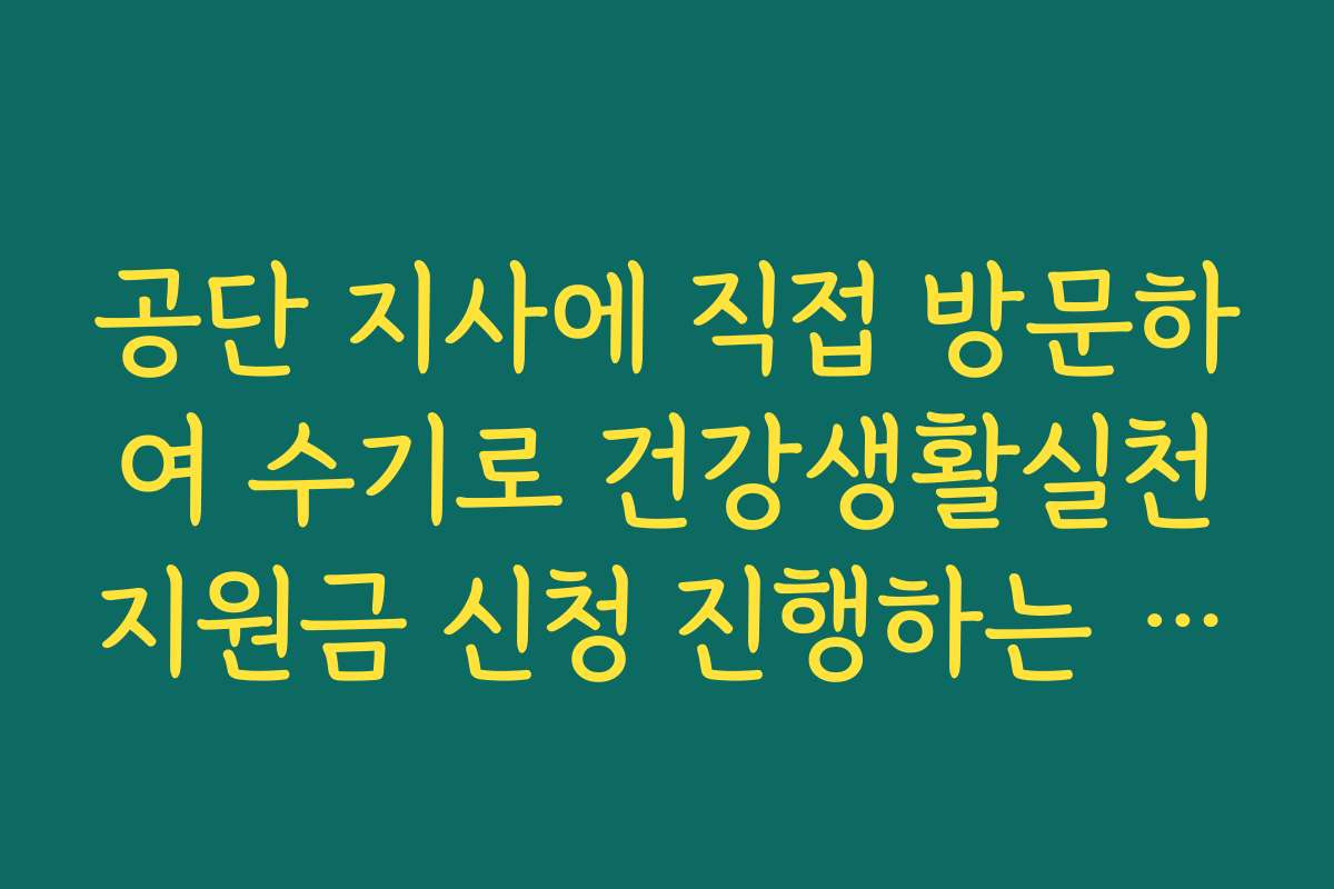 공단 지사에 직접 방문하여 수기로 건강생활실천지원금 신청 진행하는 절차