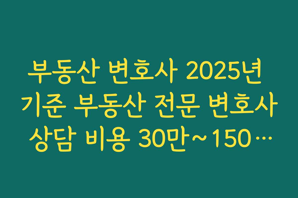 부동산 변호사 2025년 기준 부동산 전문 변호사 상담 비용 30만~150만 원대 구간 이해하기