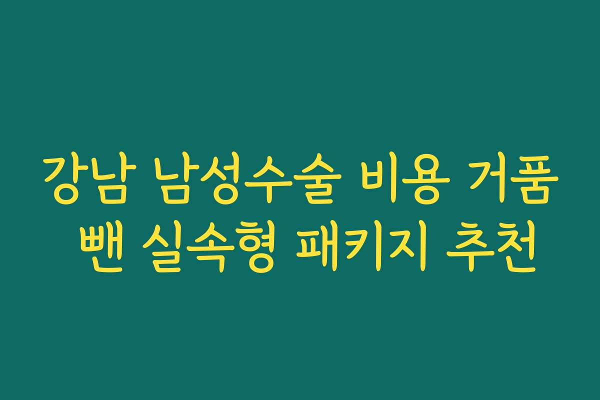 강남 남성수술 비용 거품 뺀 실속형 패키지 추천