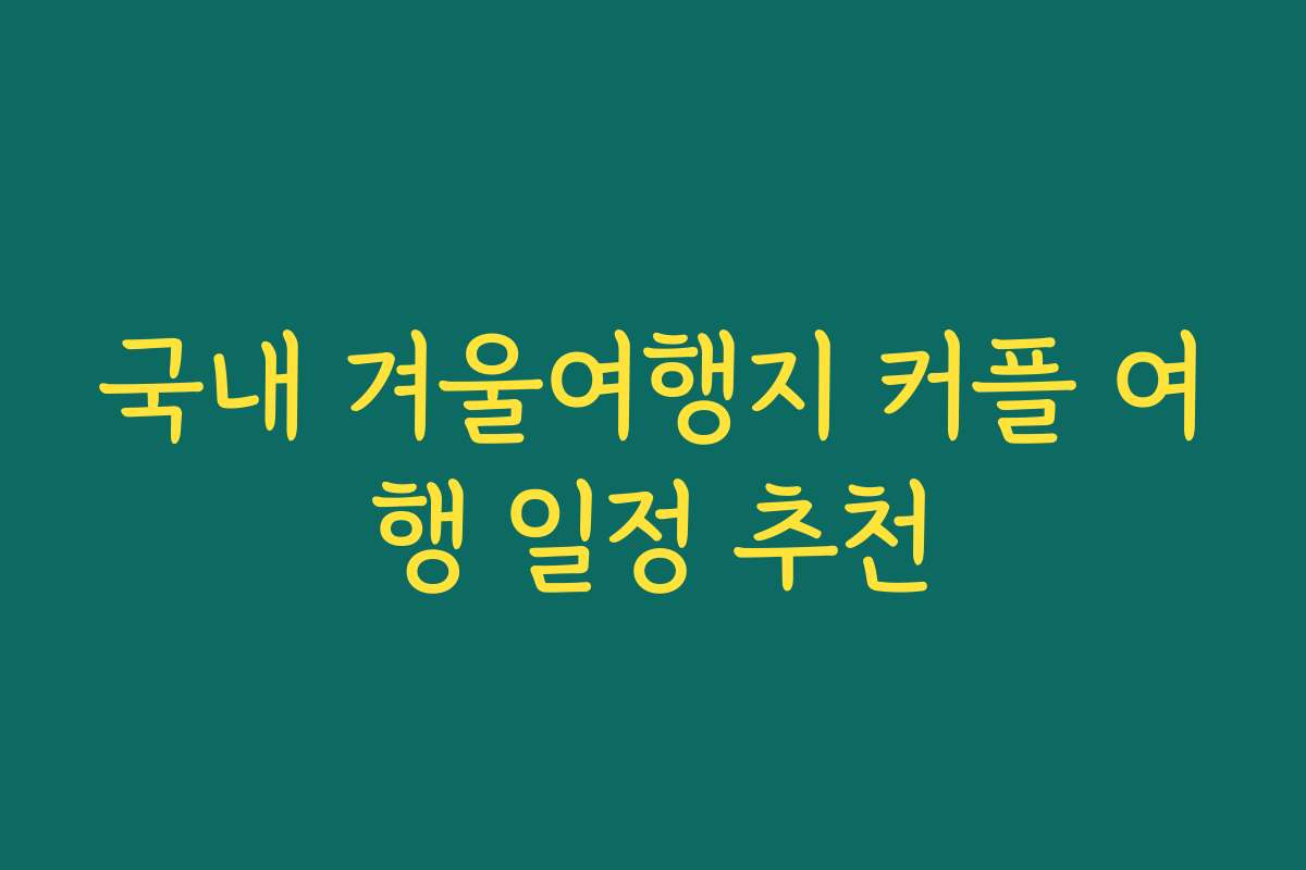 국내 겨울여행지 커플 여행 일정 추천