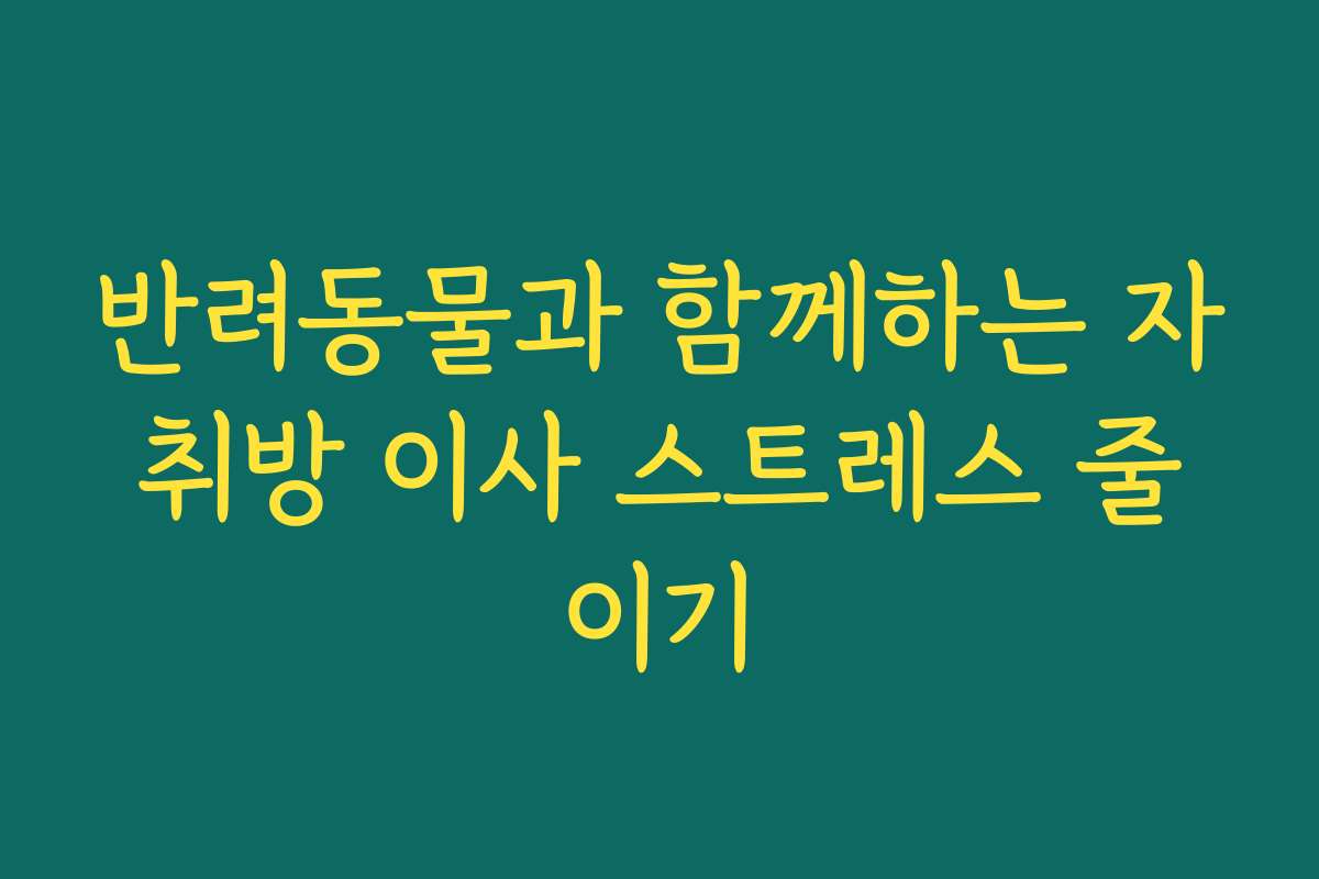반려동물과 함께하는 자취방 이사 스트레스 줄이기
