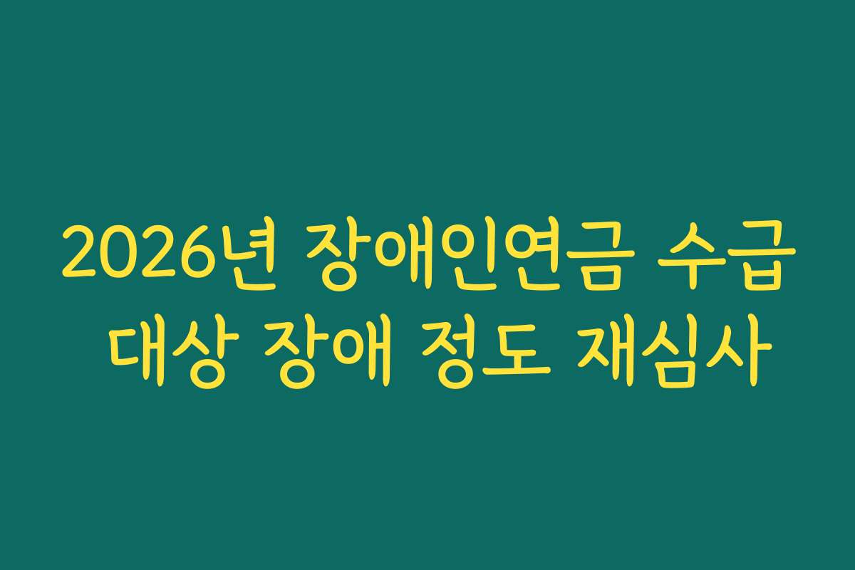 2026년 장애인연금 수급 대상 장애 정도 재심사