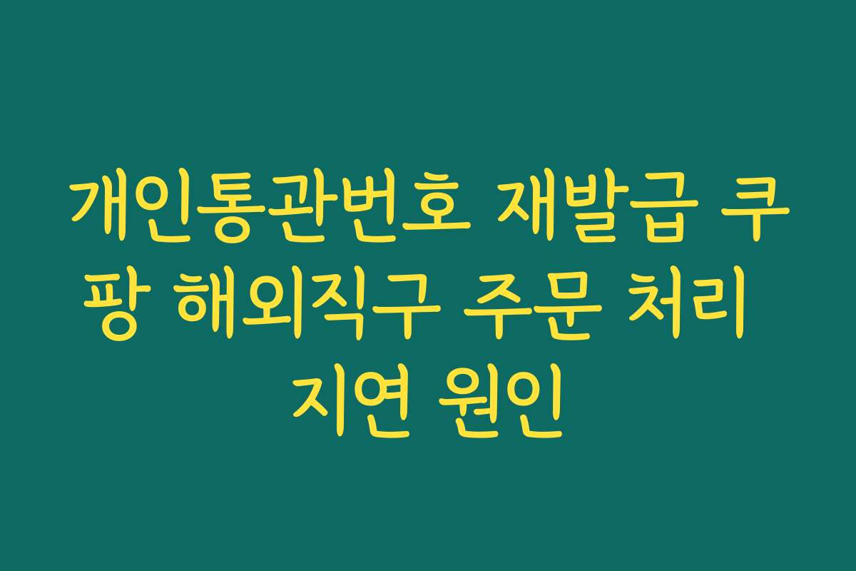개인통관번호 재발급 쿠팡 해외직구 주문 처리 지연 원인
