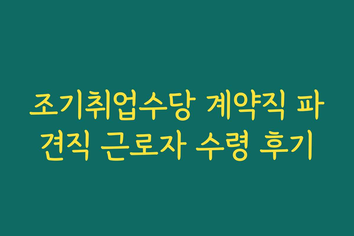 조기취업수당 계약직 파견직 근로자 수령 후기