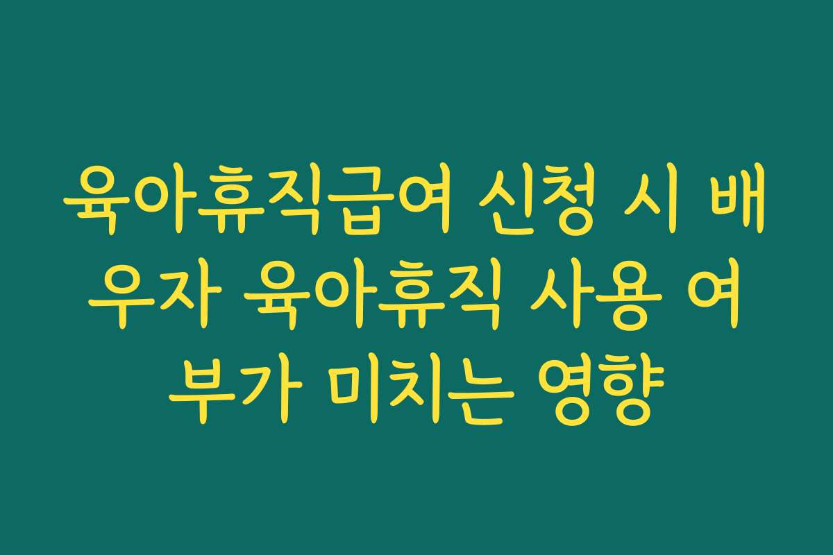 육아휴직급여 신청 시 배우자 육아휴직 사용 여부가 미치는 영향