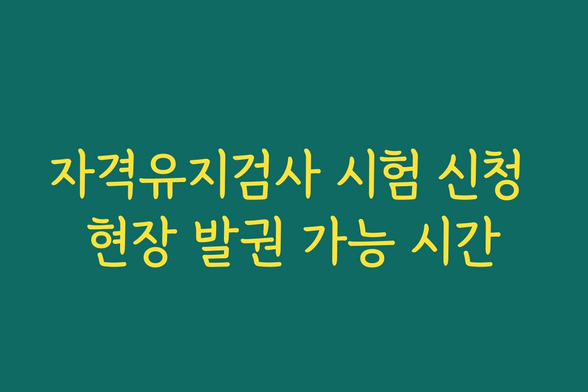 자격유지검사 시험 신청 현장 발권 가능 시간