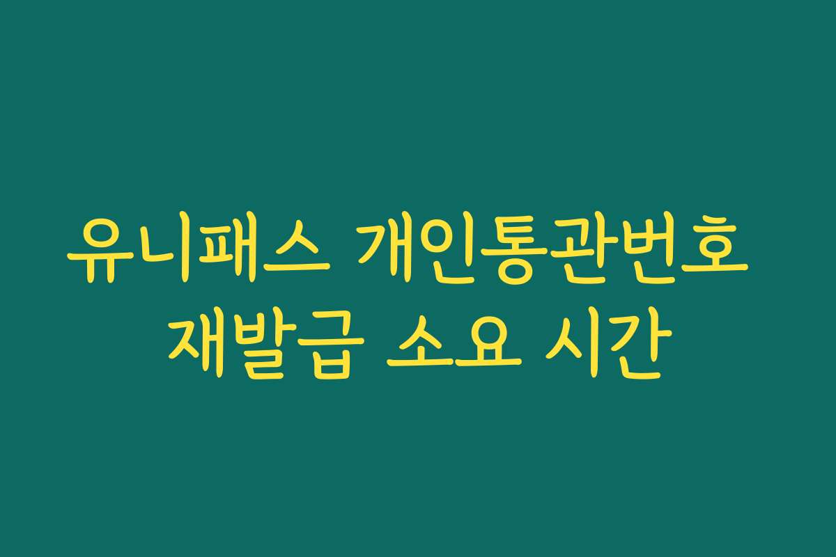 유니패스 개인통관번호 재발급 소요 시간
