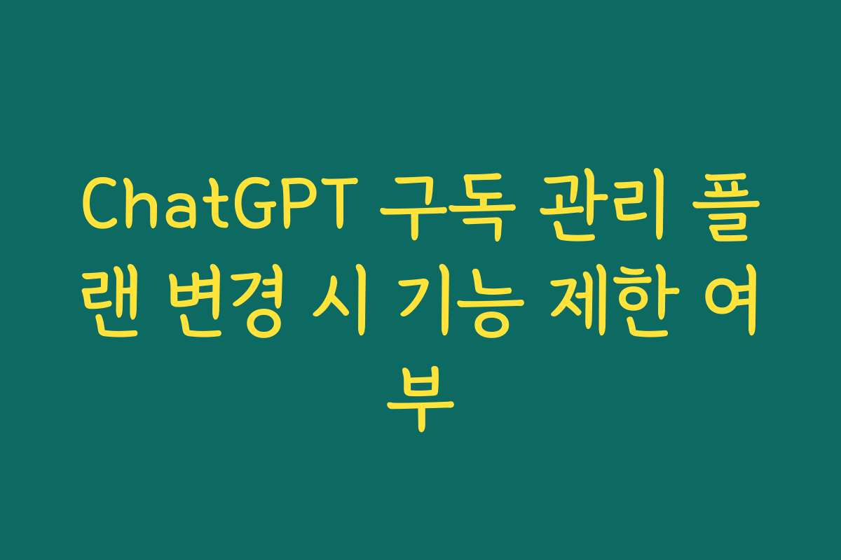 ChatGPT 구독 관리 플랜 변경 시 기능 제한 여부