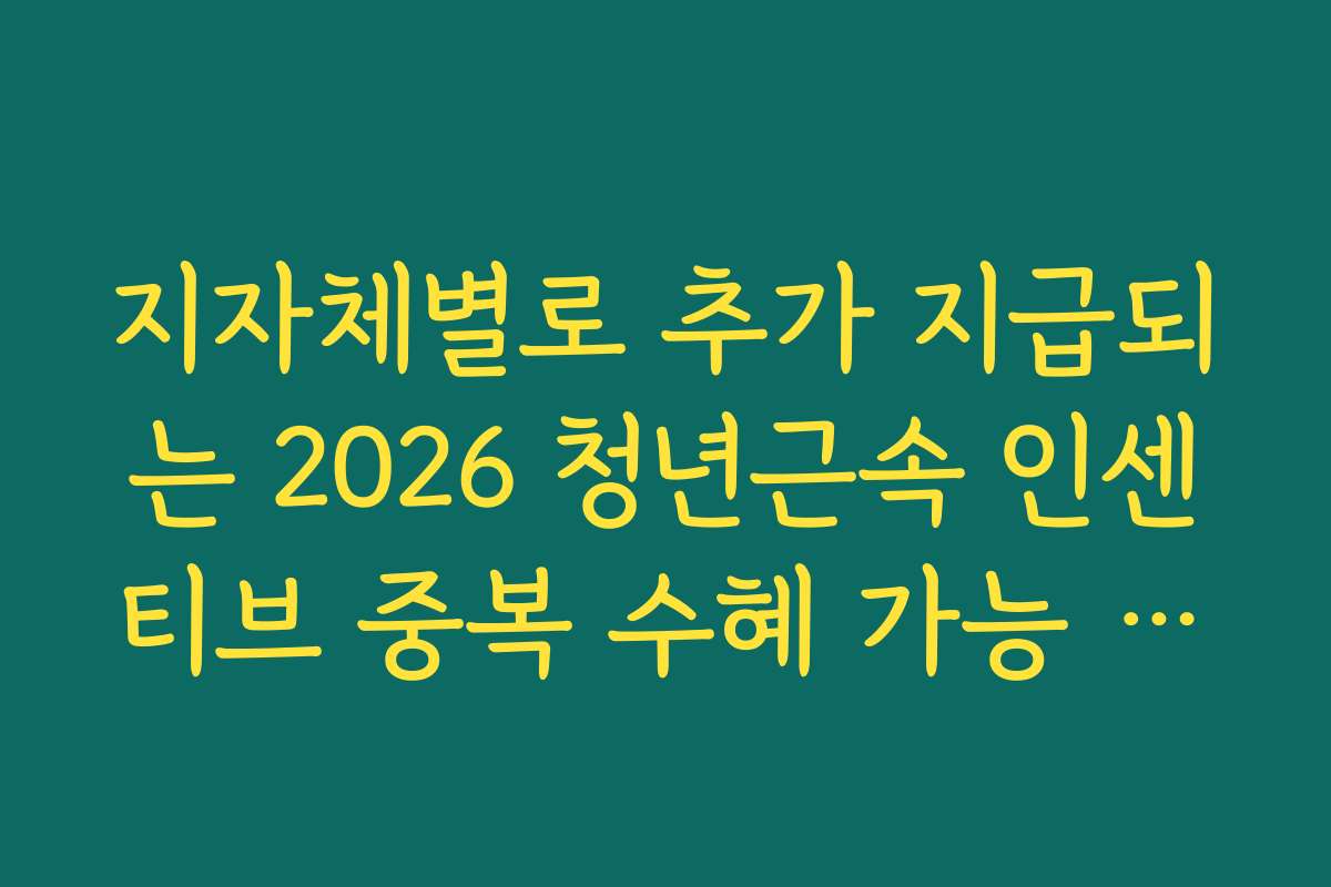 지자체별로 추가 지급되는 2026 청년근속 인센티브 중복 수혜 가능 여부