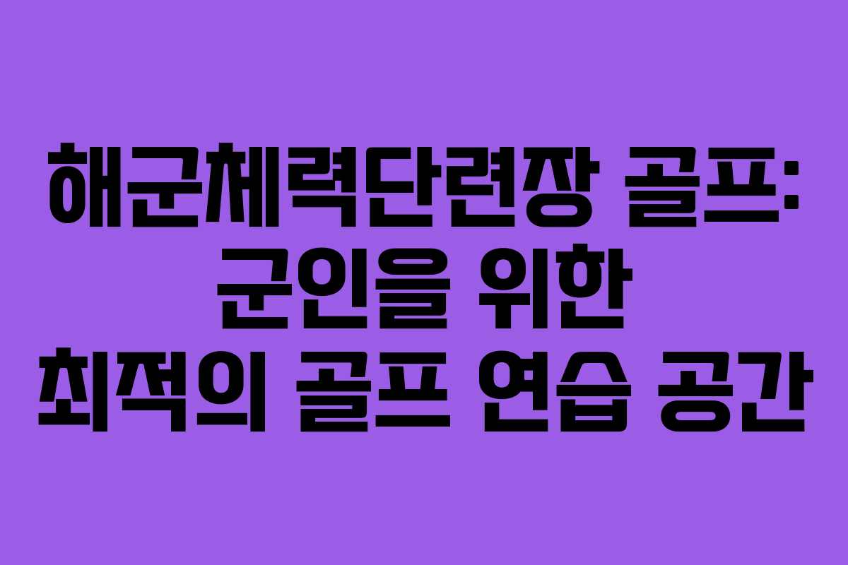 해군체력단련장 골프: 군인을 위한 최적의 골프 연습 공간