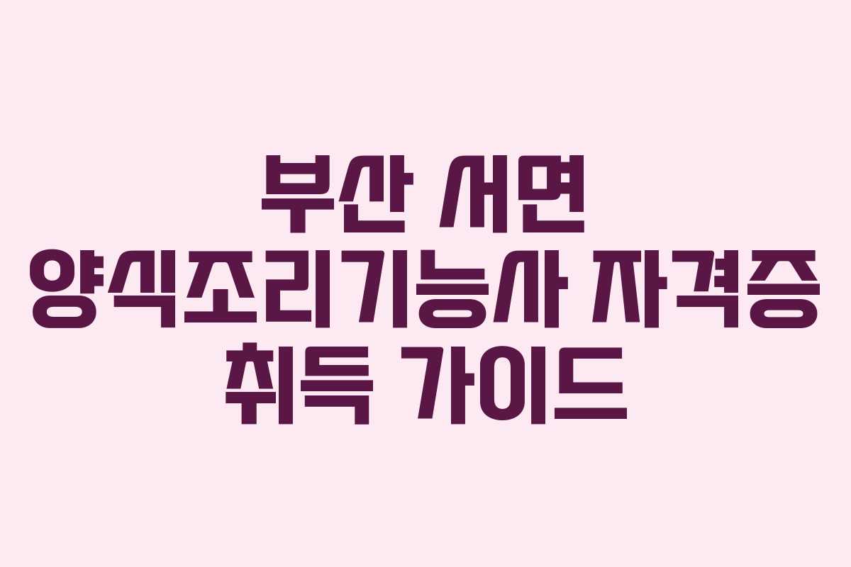 부산 서면 양식조리기능사 자격증 취득 가이드
