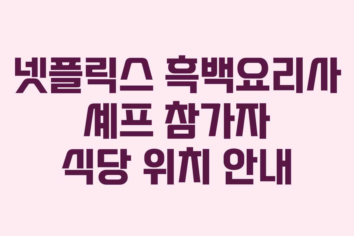 넷플릭스 흑백요리사 셰프 참가자 식당 위치 안내