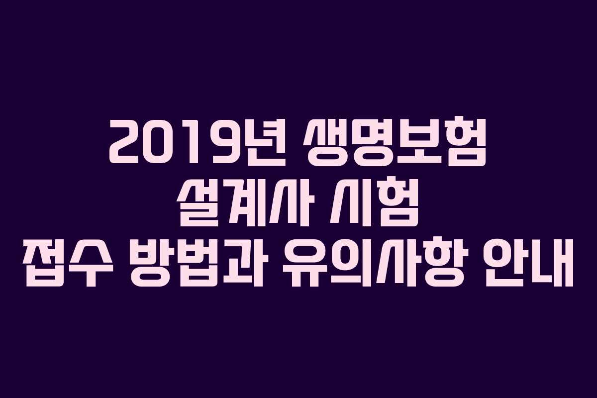 2019년 생명보험 설계사 시험 접수 방법과 유의사항 안내