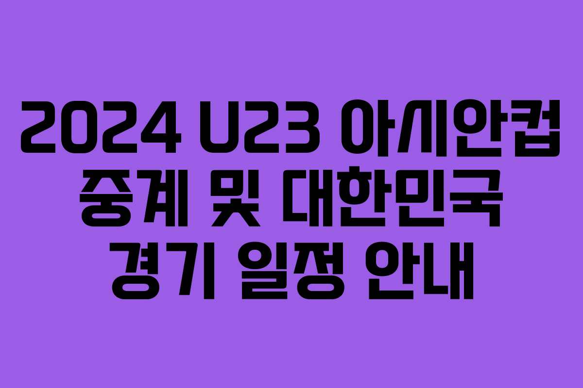 2024 U23 아시안컵 중계 및 대한민국 경기 일정 안내