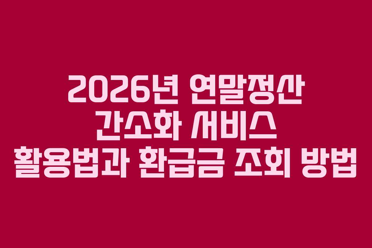 2026년 연말정산 간소화 서비스 활용법과 환급금 조회 방법