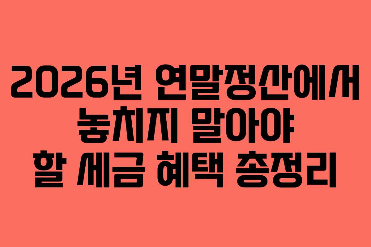 2026년 연말정산에서 놓치지 말아야 할 세금 혜택 총정리