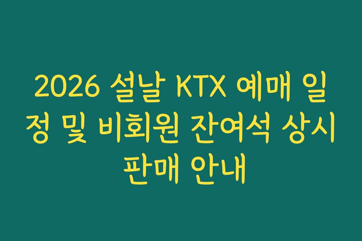 2026 설날 KTX 예매 일정 및 비회원 잔여석 상시 판매 안내