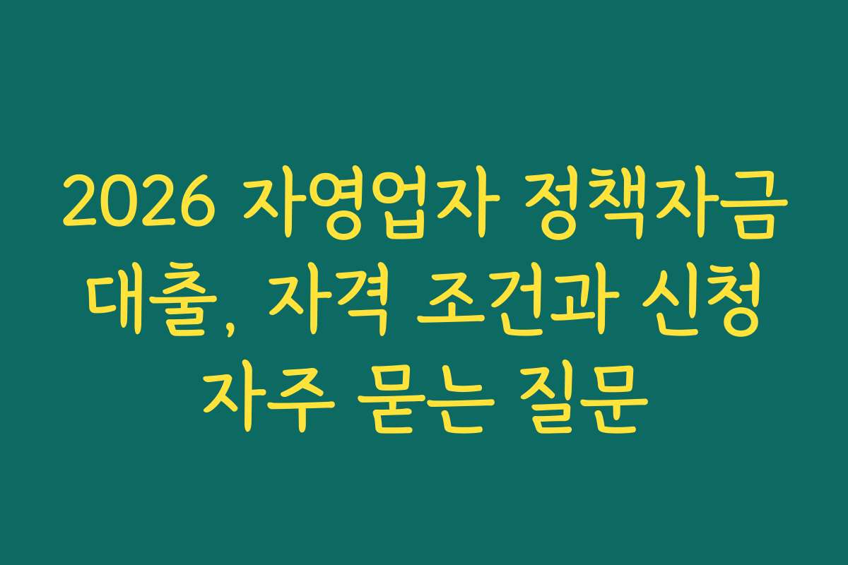 2026 자영업자 정책자금 대출, 자격 조건과 신청 자주 묻는 질문