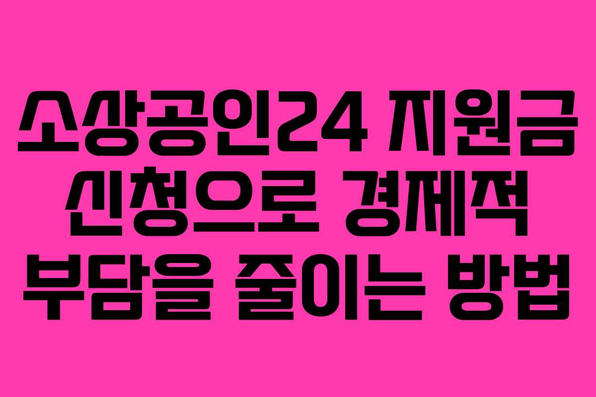 소상공인24 지원금 신청으로 경제적 부담을 줄이는 방법
