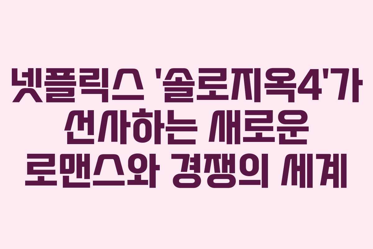 넷플릭스 ‘솔로지옥4’가 선사하는 새로운 로맨스와 경쟁의 세계