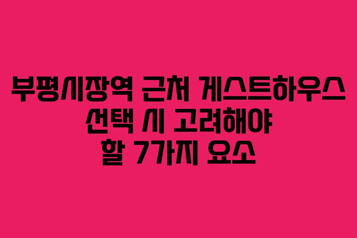부평시장역 근처 게스트하우스 선택 시 고려해야 할 7가지 요소