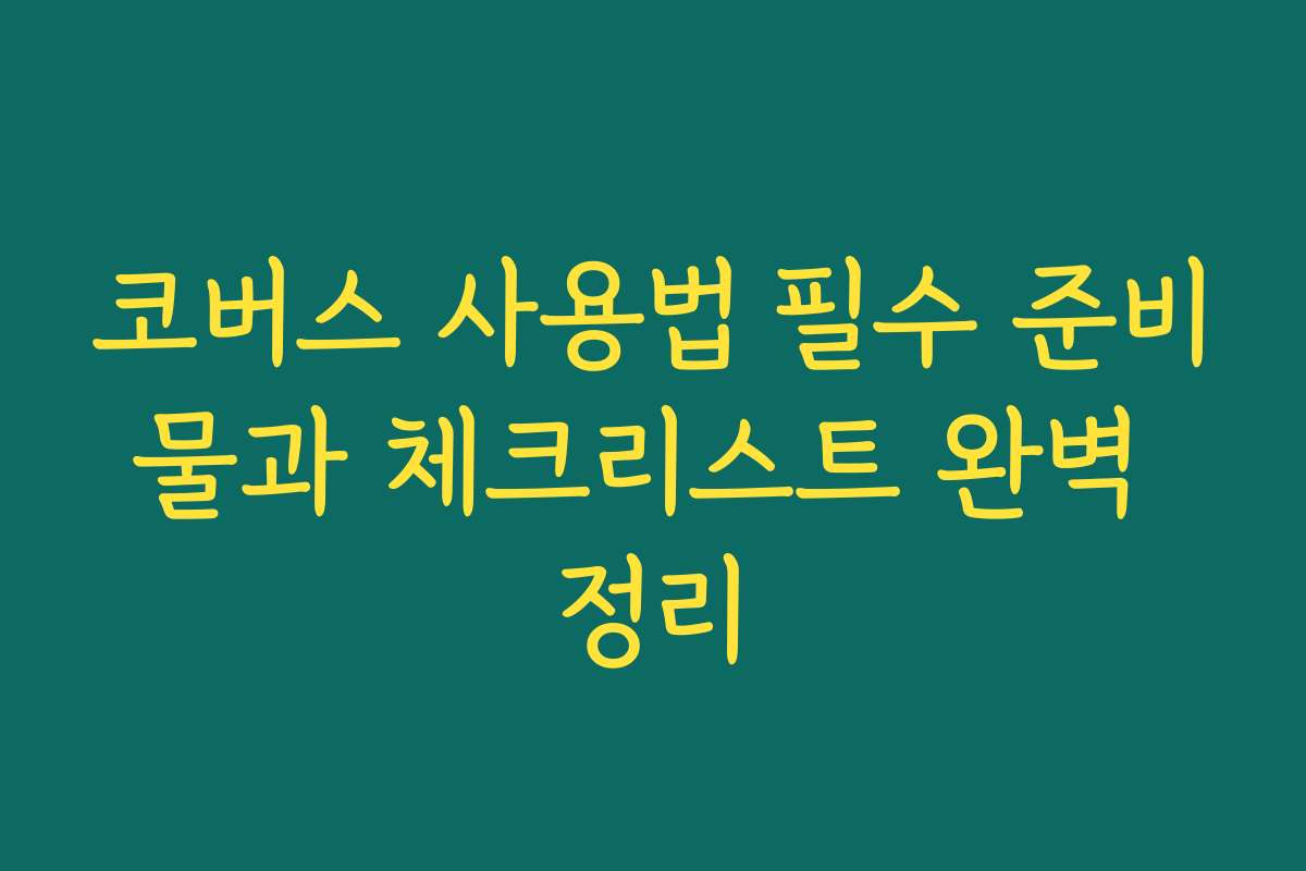 코버스 사용법 필수 준비물과 체크리스트 완벽 정리